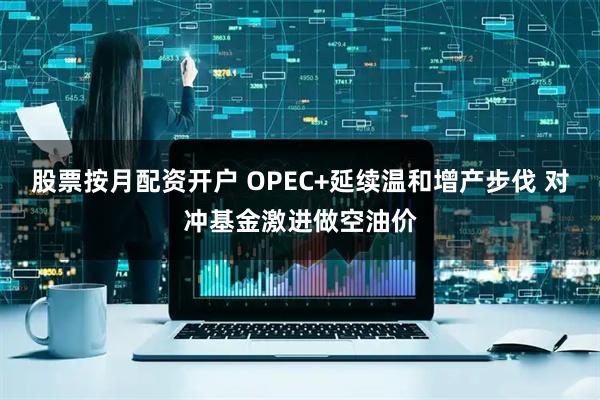 股票按月配资开户 OPEC+延续温和增产步伐 对冲基金激进做空油价