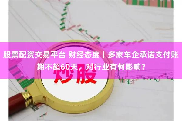 股票配资交易平台 财经态度丨多家车企承诺支付账期不超60天，对行业有何影响？