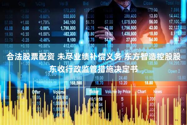 合法股票配资 未尽业绩补偿义务 东方智造控股股东收行政监管措施决定书