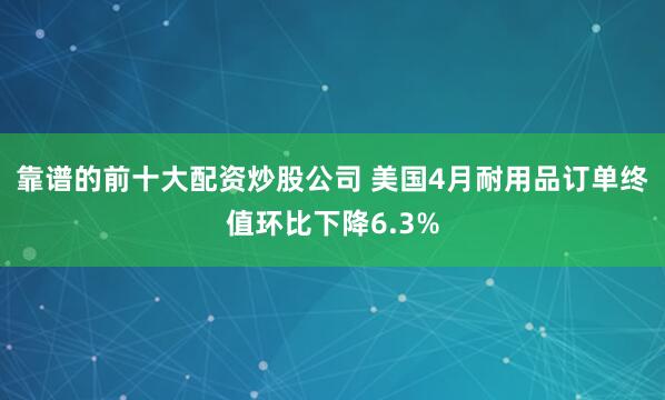 靠谱的前十大配资炒股公司 美国4月耐用品订单终值环比下降6.3%
