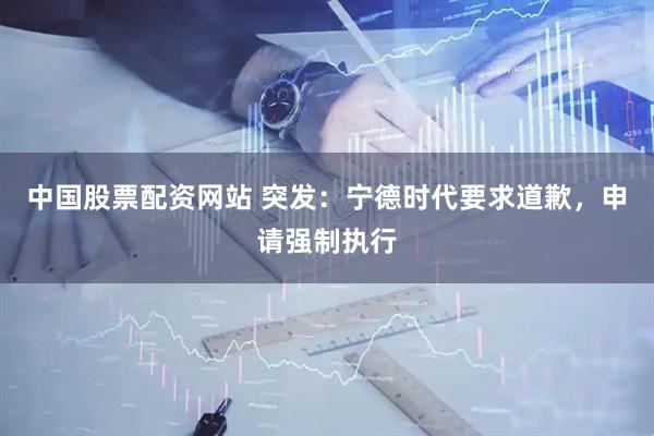 中国股票配资网站 突发：宁德时代要求道歉，申请强制执行