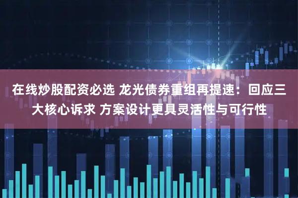 在线炒股配资必选 龙光债券重组再提速：回应三大核心诉求 方案设计更具灵活性与可行性