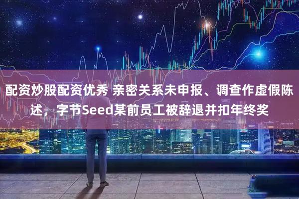 配资炒股配资优秀 亲密关系未申报、调查作虚假陈述，字节Seed某前员工被辞退并扣年终奖
