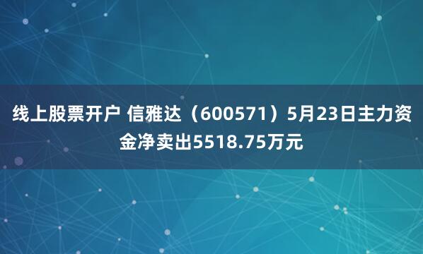 线上股票开户 信雅达（600571）5月23日主力资金净卖出5518.75万元