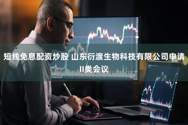 短线免息配资炒股 山东衍渡生物科技有限公司申请II类会议