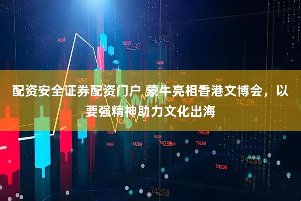 配资安全证券配资门户 蒙牛亮相香港文博会，以要强精神助力文化出海