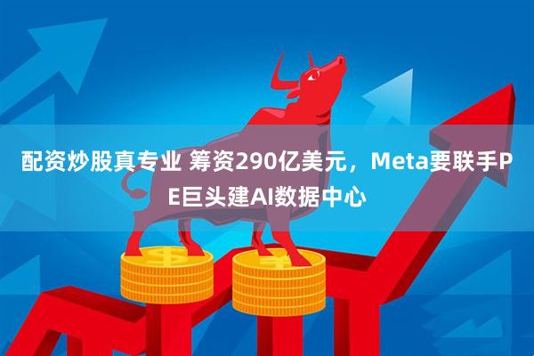 配资炒股真专业 筹资290亿美元，Meta要联手PE巨头建AI数据中心