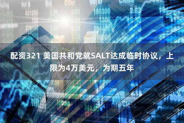 配资321 美国共和党就SALT达成临时协议，上限为4万美元，为期五年