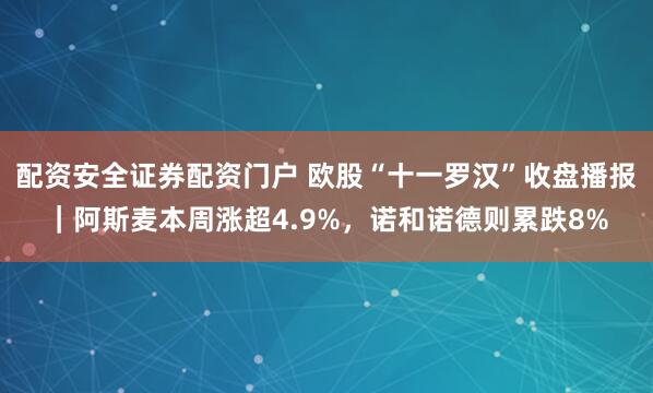 配资安全证券配资门户 欧股“十一罗汉”收盘播报｜阿斯麦本周涨超4.9%，诺和诺德则累跌8%