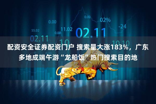 配资安全证券配资门户 搜索量大涨183%，广东多地成端午游“龙船饭”热门搜索目的地