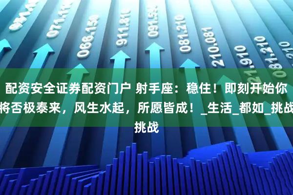 配资安全证券配资门户 射手座：稳住！即刻开始你将否极泰来，风生水起，所愿皆成！_生活_都如_挑战
