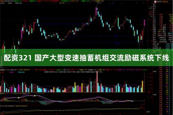 配资321 国产大型变速抽蓄机组交流励磁系统下线