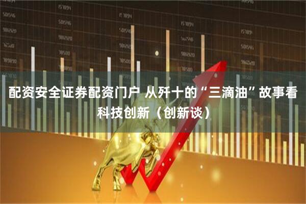 配资安全证券配资门户 从歼十的“三滴油”故事看科技创新（创新谈）