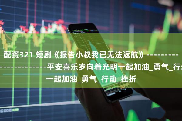 配资321 短剧《报告小叔我已无法返航》-----------------------------平安喜乐岁向着光明一起加油_勇气_行动_挫折