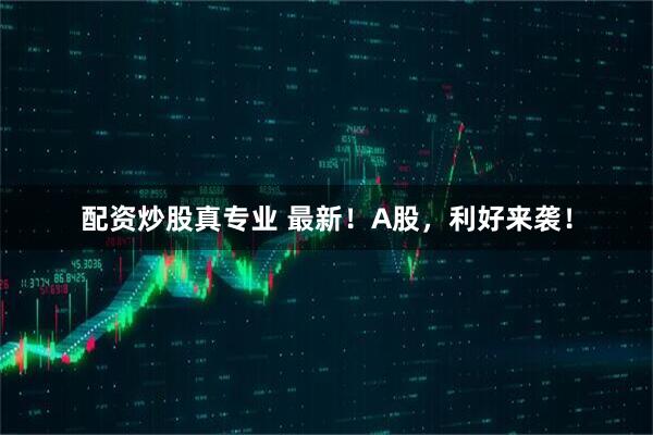 配资炒股真专业 最新！A股，利好来袭！