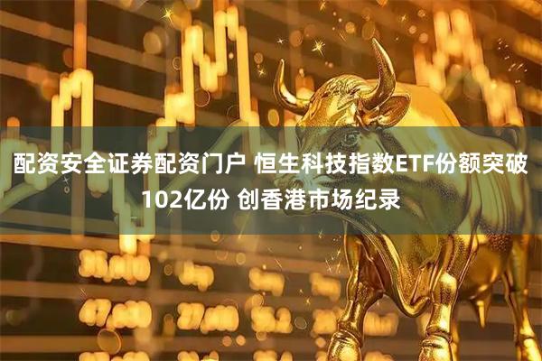 配资安全证券配资门户 恒生科技指数ETF份额突破102亿份 创香港市场纪录
