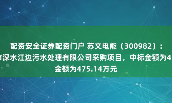 配资安全证券配资门户 苏文电能（300982）：中标常州市深水江边污水处理有限公司采购项目，中标金额为475.14万元