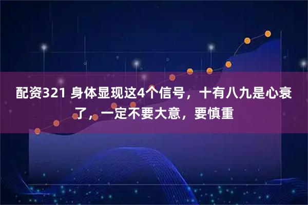 配资321 身体显现这4个信号，十有八九是心衰了，一定不要大意，要慎重