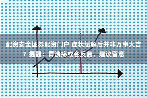 配资安全证券配资门户 症状缓解后并非万事大吉？提醒：胃溃疡或会反复，建议留意