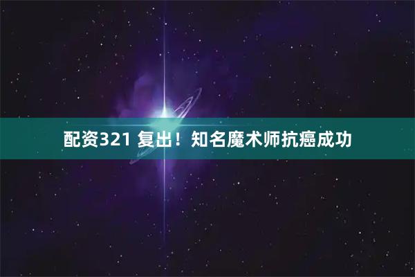 配资321 复出！知名魔术师抗癌成功