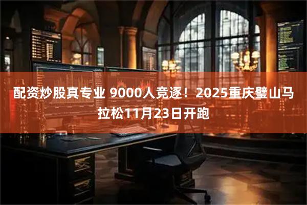 配资炒股真专业 9000人竞逐！2025重庆璧山马拉松11月23日开跑