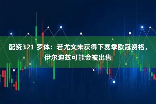 配资321 罗体：若尤文未获得下赛季欧冠资格，伊尔迪兹可能会被出售
