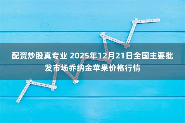 配资炒股真专业 2025年12月21日全国主要批发市场乔纳金苹果价格行情
