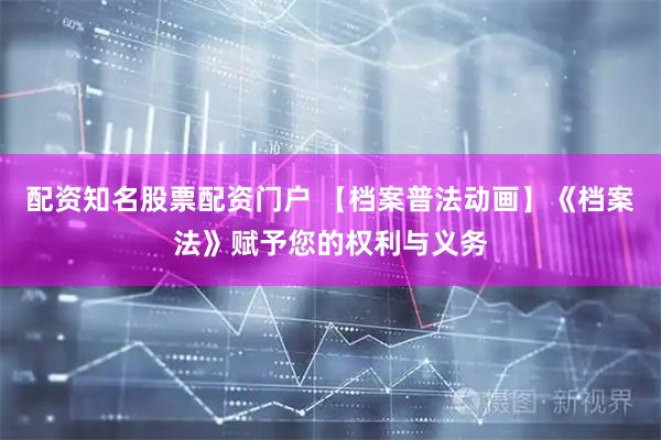 配资知名股票配资门户 【档案普法动画】《档案法》赋予您的权利与义务