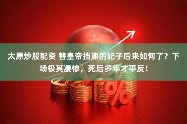 太原炒股配资 替皇帝挡熊的妃子后来如何了？下场极其凄惨，死后多年才平反！