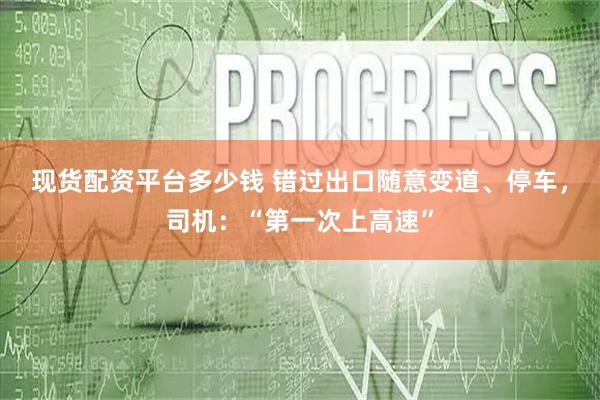 现货配资平台多少钱 错过出口随意变道、停车，司机：“第一次上高速”