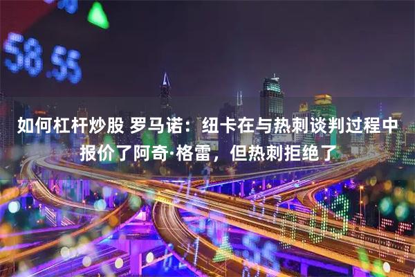 如何杠杆炒股 罗马诺：纽卡在与热刺谈判过程中报价了阿奇·格雷，但热刺拒绝了