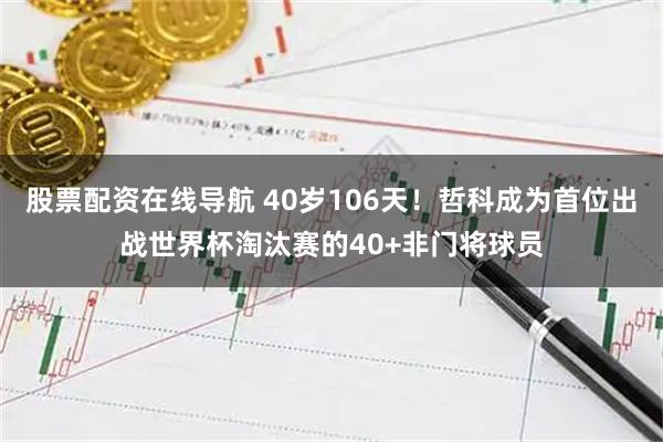股票配资在线导航 40岁106天！哲科成为首位出战世界杯淘汰赛的40+非门将球员