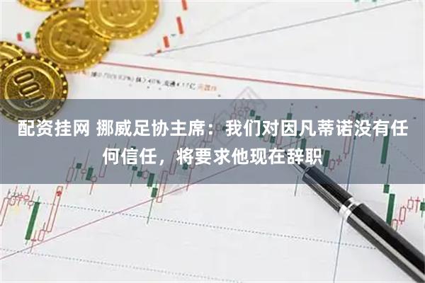 配资挂网 挪威足协主席：我们对因凡蒂诺没有任何信任，将要求他现在辞职