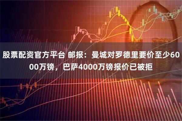 股票配资官方平台 邮报：曼城对罗德里要价至少6000万镑，巴萨4000万镑报价已被拒