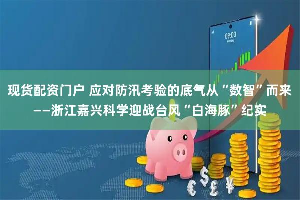 现货配资门户 应对防汛考验的底气从“数智”而来——浙江嘉兴科学迎战台风“白海豚”纪实