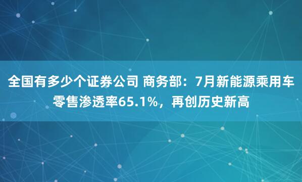 全国有多少个证券公司 商务部：7月新能源乘用车零售渗透率65.1%，再创历史新高
