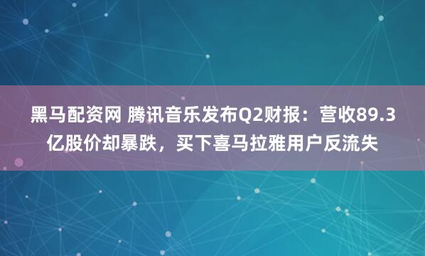 黑马配资网 腾讯音乐发布Q2财报：营收89.3亿股价却暴跌，买下喜马拉雅用户反流失