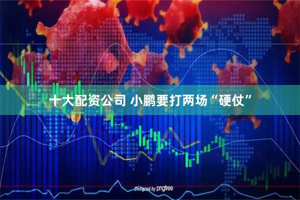十大配资公司 小鹏要打两场“硬仗”